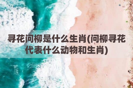 寻花问柳是什么生肖(问柳寻花代表什么动物和生肖)