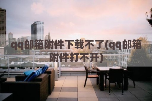 qq邮箱附件下载不了(qq邮箱附件打不开)