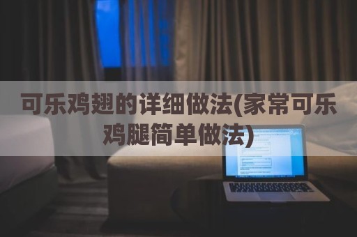 可乐鸡翅的详细做法(家常可乐鸡腿简单做法)