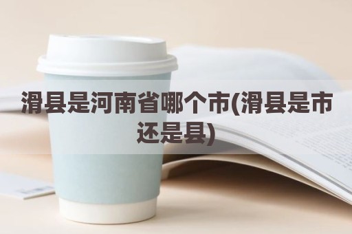 滑县是河南省哪个市(滑县是市还是县)