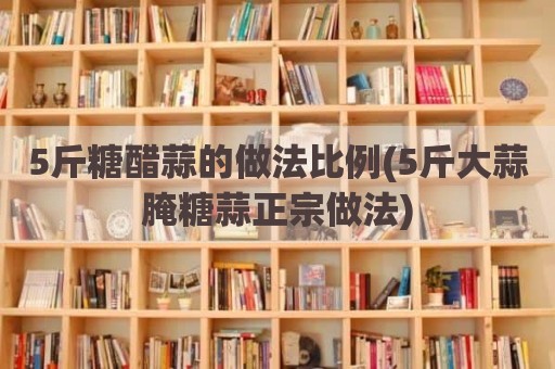 5斤糖醋蒜的做法比例(5斤大蒜腌糖蒜正宗做法)
