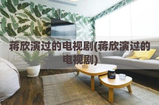 蒋欣演过的电视剧(蒋欣演过的电视剧)