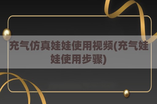 充气仿真娃娃使用视频(充气娃娃使用步骤)