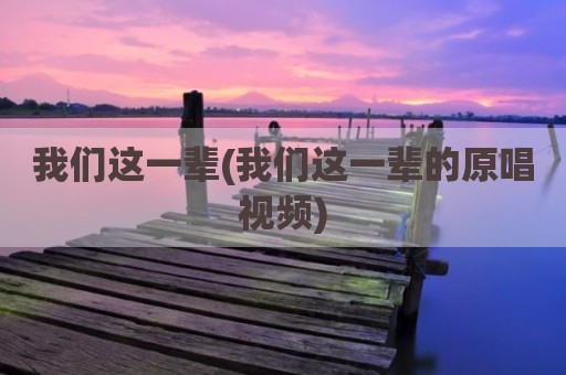 我们这一辈(我们这一辈的原唱视频)
