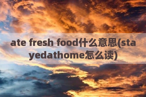 ate fresh food什么意思(stayedathome怎么读)