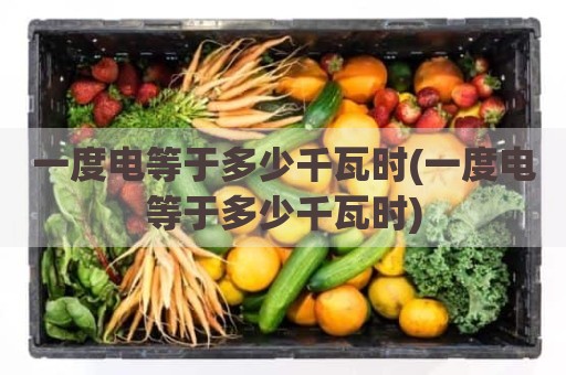 一度电等于多少千瓦时(一度电等于多少千瓦时)