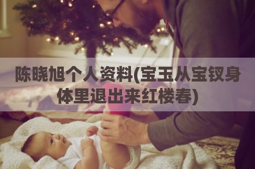 陈晓旭个人资料(宝玉从宝钗身体里退出来红楼春)