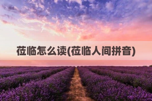 莅临怎么读(莅临人间拼音)