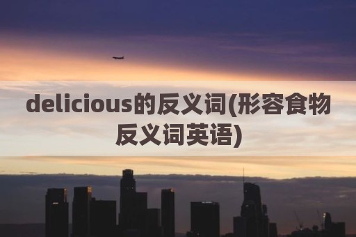 delicious的反义词(形容食物反义词英语)
