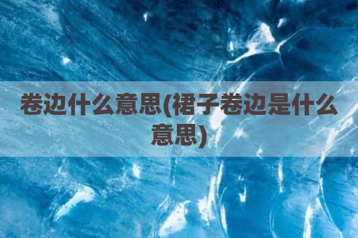 卷边什么意思(裙子卷边是什么意思)