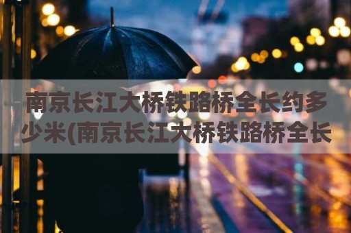 南京长江大桥铁路桥全长约多少米(南京长江大桥铁路桥全长6772)