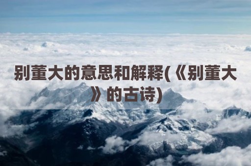 别董大的意思和解释(《别董大》的古诗)