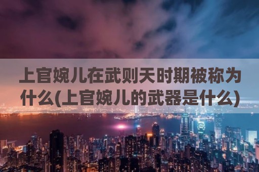 上官婉儿在武则天时期被称为什么(上官婉儿的武器是什么)