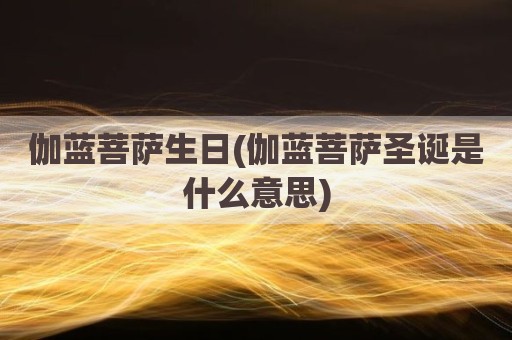 伽蓝菩萨生日(伽蓝菩萨圣诞是什么意思)