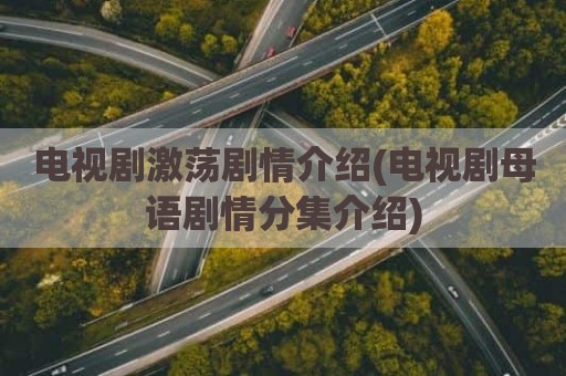 电视剧激荡剧情介绍(电视剧母语剧情分集介绍)