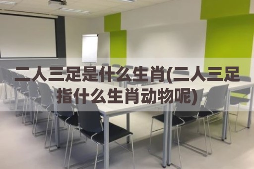 二人三足是什么生肖(二人三足指什么生肖动物呢)