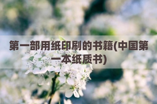 第一部用纸印刷的书籍(中国第一本纸质书)