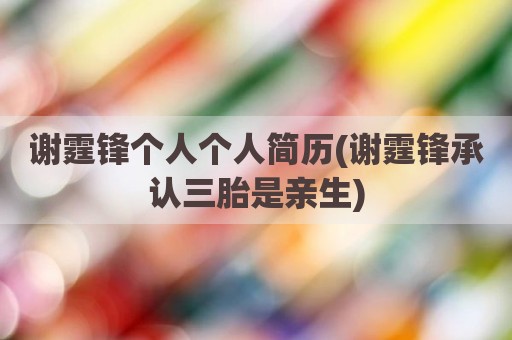 谢霆锋个人个人简历(谢霆锋承认三胎是亲生)