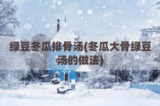 绿豆冬瓜排骨汤(冬瓜大骨绿豆汤的做法)