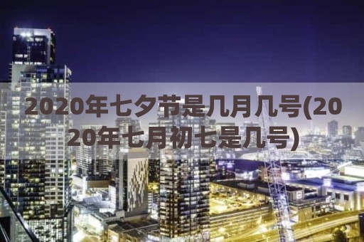 2020年七夕节是几月几号(2020年七月初七是几号)