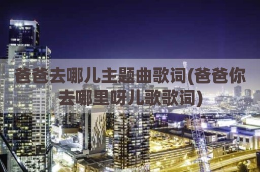 爸爸去哪儿主题曲歌词(爸爸你去哪里呀儿歌歌词)