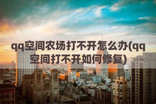 qq空间农场打不开怎么办(qq空间打不开如何修复)