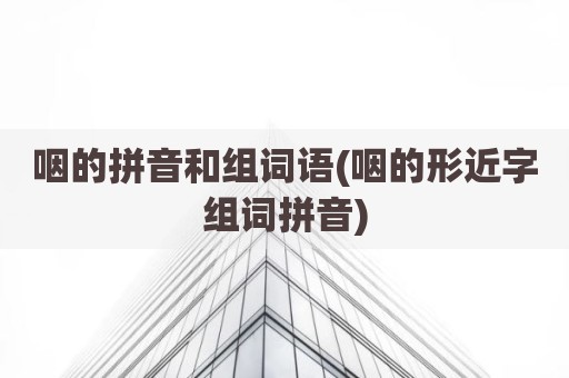 咽的拼音和组词语(咽的形近字组词拼音)