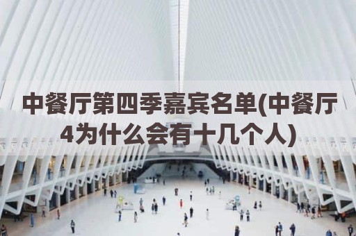 中餐厅第四季嘉宾名单(中餐厅4为什么会有十几个人)