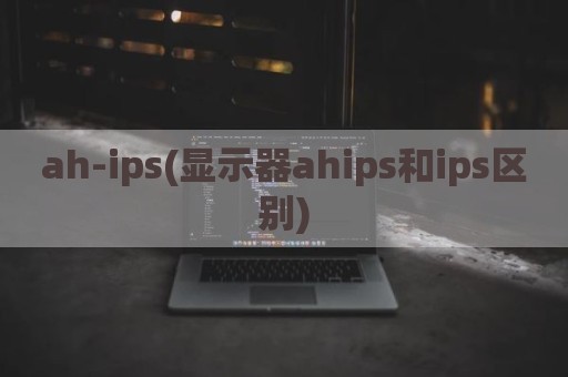 ah-ips(显示器ahips和ips区别)