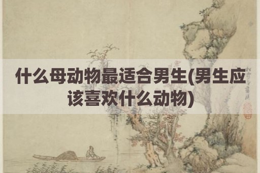 什么母动物最适合男生(男生应该喜欢什么动物)