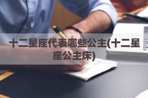 十二星座代表哪些公主(十二星座公主床)
