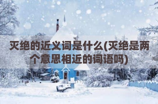 灭绝的近义词是什么(灭绝是两个意思相近的词语吗)