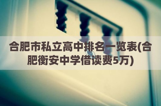 合肥市私立高中排名一览表(合肥衡安中学借读费5万)