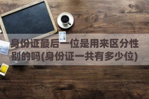 身份证最后一位是用来区分性别的吗(身份证一共有多少位)