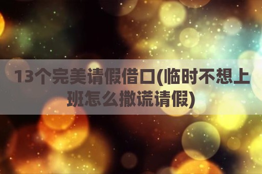 13个完美请假借口(临时不想上班怎么撒谎请假)