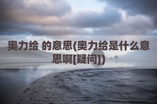 奥力给 的意思(奥力给是什么意思啊[疑问])