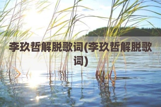 李玖哲解脱歌词(李玖哲解脱歌词)