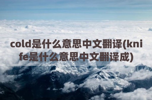 cold是什么意思中文翻译(knife是什么意思中文翻译成)