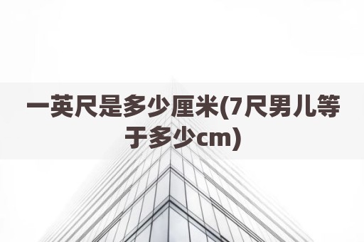 一英尺是多少厘米(7尺男儿等于多少cm)
