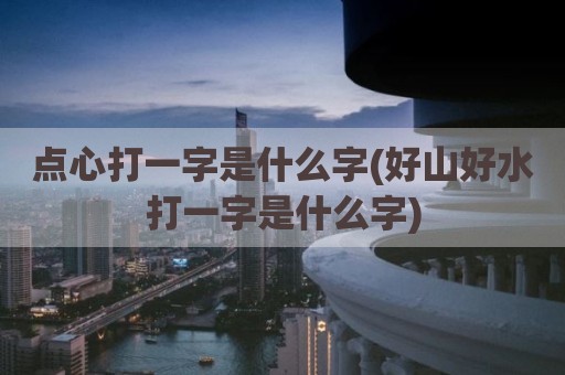 点心打一字是什么字(好山好水打一字是什么字)