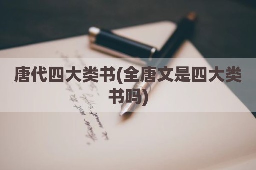唐代四大类书(全唐文是四大类书吗)
