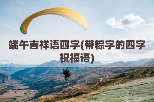 端午吉祥语四字(带粽字的四字祝福语)