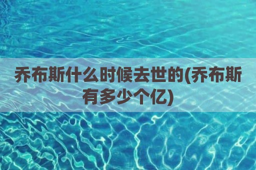 乔布斯什么时候去世的(乔布斯有多少个亿)