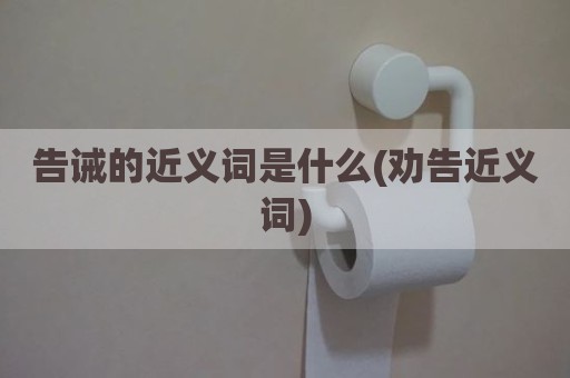 告诫的近义词是什么(劝告近义词)
