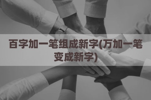 百字加一笔组成新字(万加一笔变成新字)