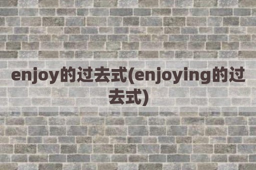 enjoy的过去式(enjoying的过去式)