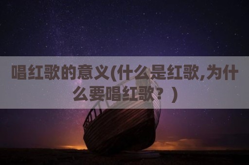 唱红歌的意义(什么是红歌,为什么要唱红歌？)