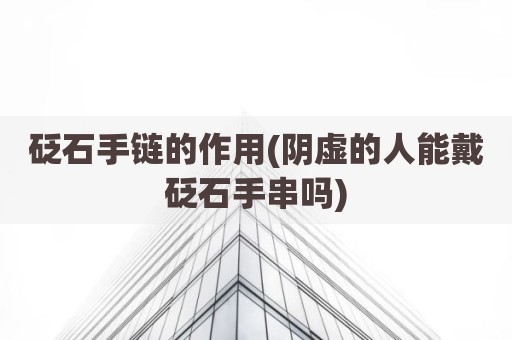 砭石手链的作用(阴虚的人能戴砭石手串吗)