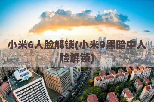小米6人脸解锁(小米9黑暗中人脸解锁)
