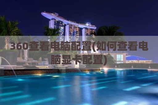 360查看电脑配置(如何查看电脑显卡配置)